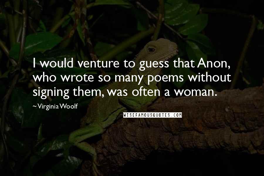 Virginia Woolf Quotes: I would venture to guess that Anon, who wrote so many poems without signing them, was often a woman.