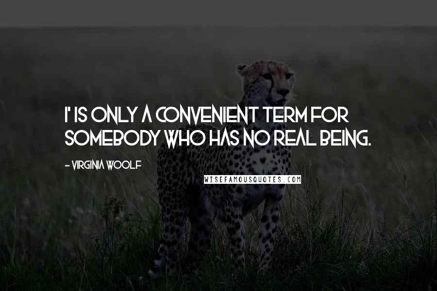 Virginia Woolf Quotes: I' is only a convenient term for somebody who has no real being.