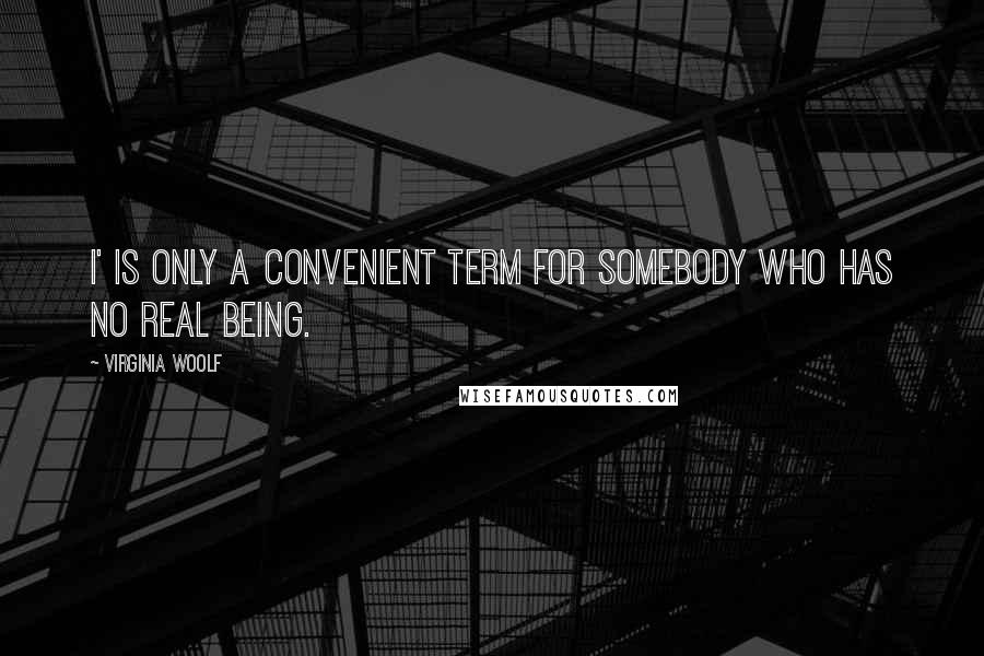 Virginia Woolf Quotes: I' is only a convenient term for somebody who has no real being.