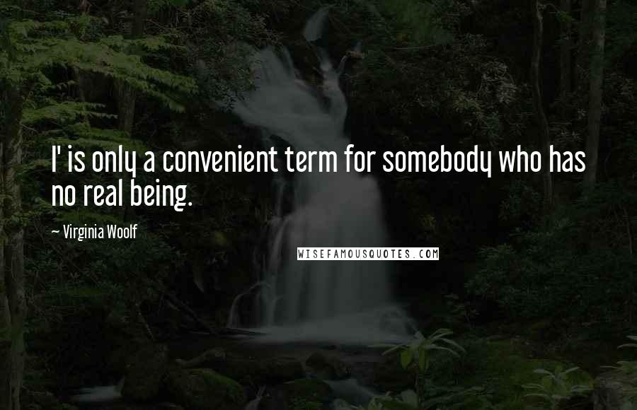 Virginia Woolf Quotes: I' is only a convenient term for somebody who has no real being.