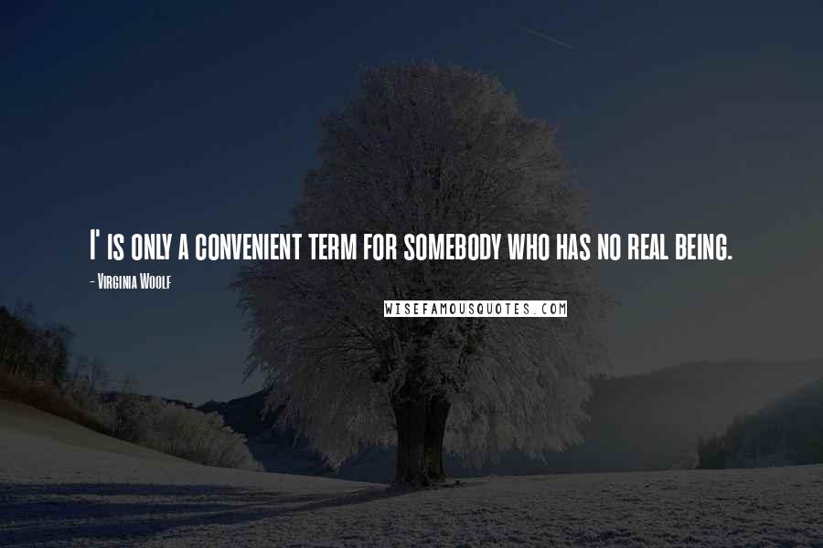 Virginia Woolf Quotes: I' is only a convenient term for somebody who has no real being.