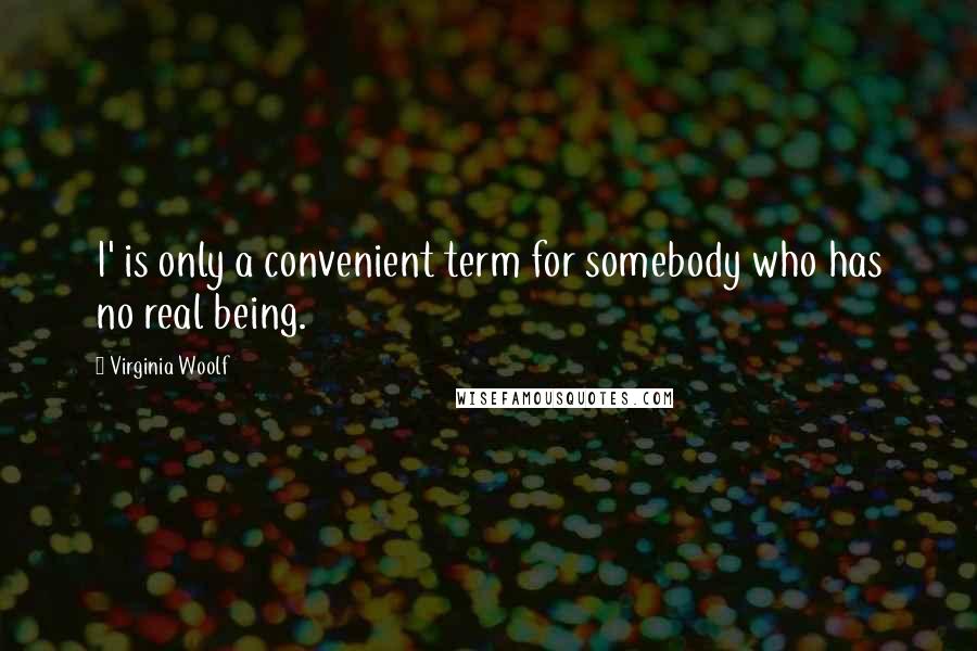 Virginia Woolf Quotes: I' is only a convenient term for somebody who has no real being.