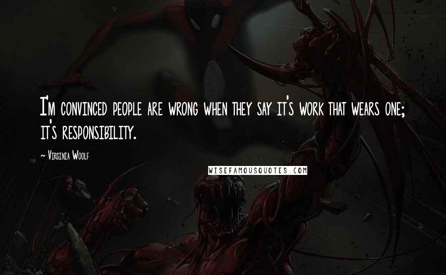 Virginia Woolf Quotes: I'm convinced people are wrong when they say it's work that wears one; it's responsibility.