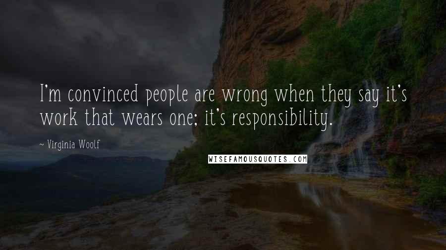 Virginia Woolf Quotes: I'm convinced people are wrong when they say it's work that wears one; it's responsibility.