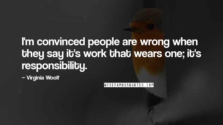 Virginia Woolf Quotes: I'm convinced people are wrong when they say it's work that wears one; it's responsibility.