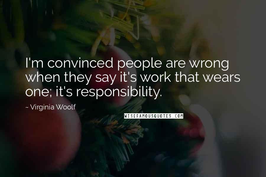 Virginia Woolf Quotes: I'm convinced people are wrong when they say it's work that wears one; it's responsibility.
