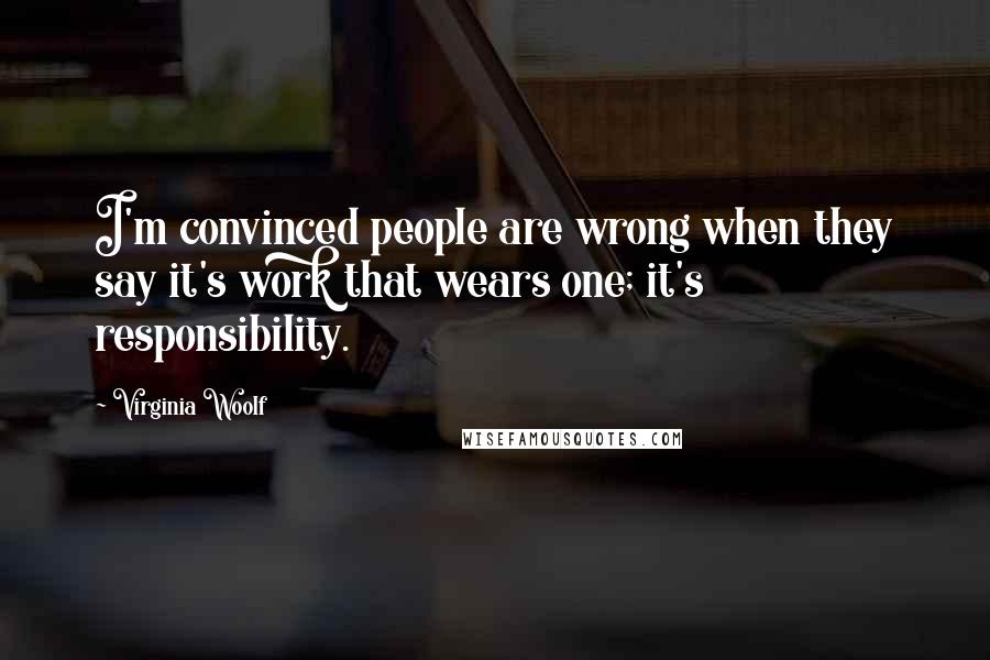 Virginia Woolf Quotes: I'm convinced people are wrong when they say it's work that wears one; it's responsibility.