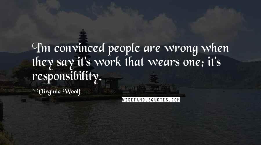 Virginia Woolf Quotes: I'm convinced people are wrong when they say it's work that wears one; it's responsibility.