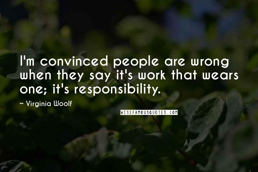 Virginia Woolf Quotes: I'm convinced people are wrong when they say it's work that wears one; it's responsibility.