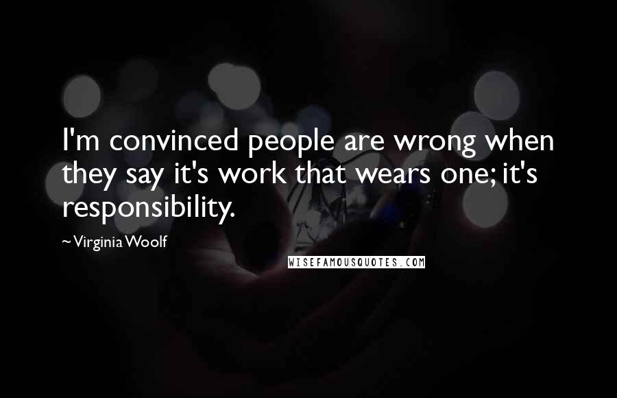 Virginia Woolf Quotes: I'm convinced people are wrong when they say it's work that wears one; it's responsibility.