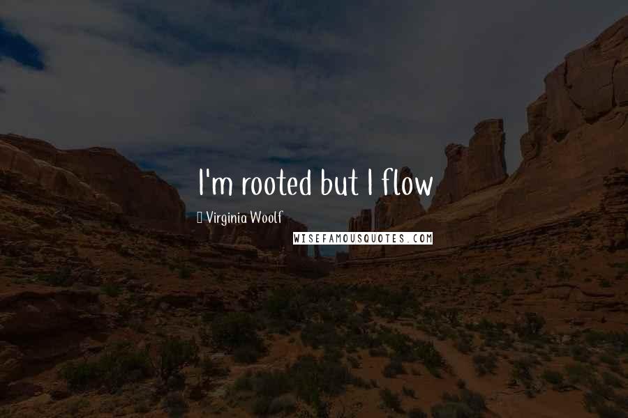 Virginia Woolf Quotes: I'm rooted but I flow