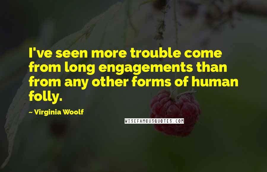 Virginia Woolf Quotes: I've seen more trouble come from long engagements than from any other forms of human folly.