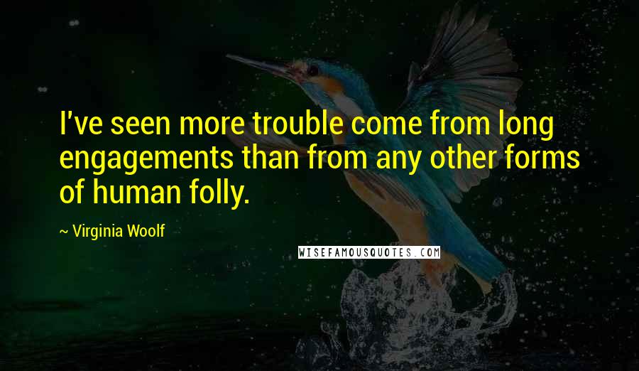 Virginia Woolf Quotes: I've seen more trouble come from long engagements than from any other forms of human folly.