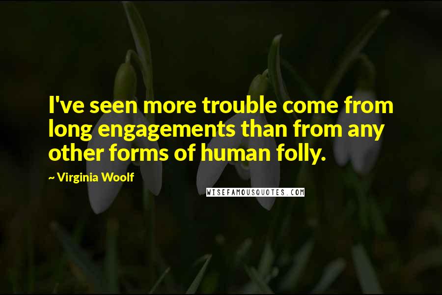 Virginia Woolf Quotes: I've seen more trouble come from long engagements than from any other forms of human folly.