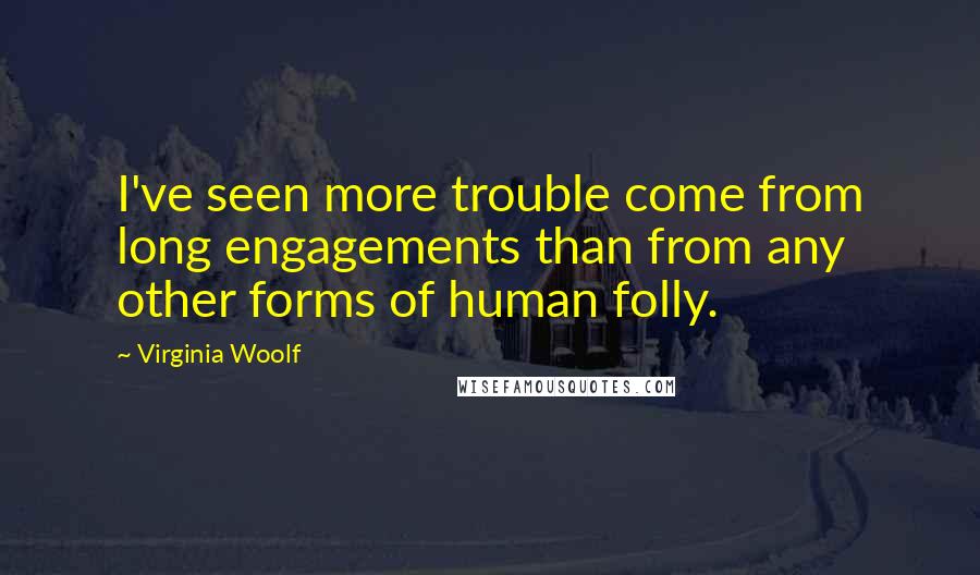 Virginia Woolf Quotes: I've seen more trouble come from long engagements than from any other forms of human folly.