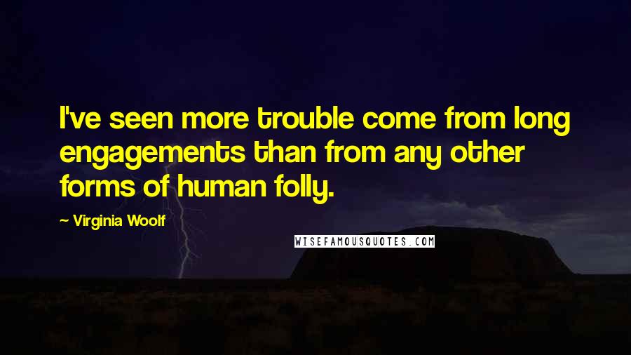 Virginia Woolf Quotes: I've seen more trouble come from long engagements than from any other forms of human folly.