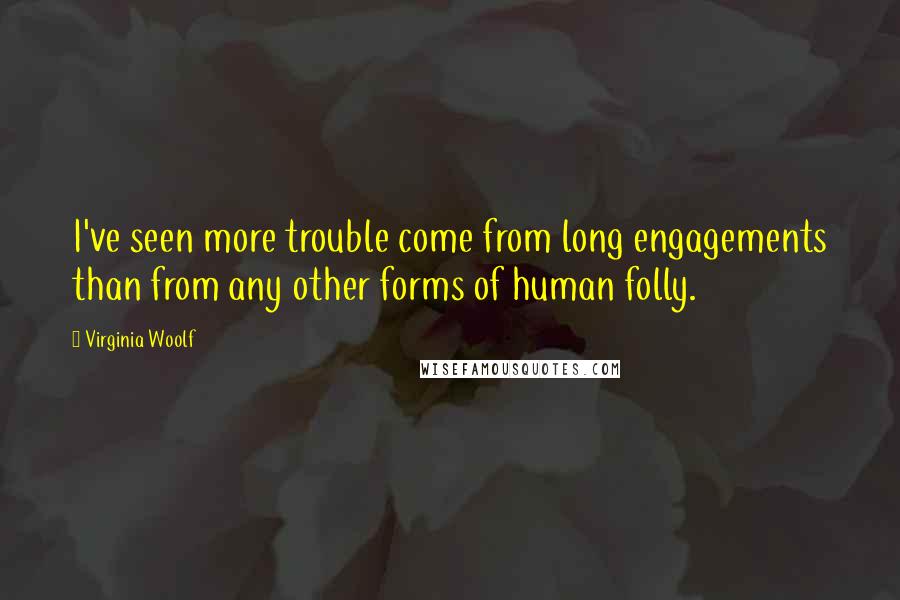 Virginia Woolf Quotes: I've seen more trouble come from long engagements than from any other forms of human folly.