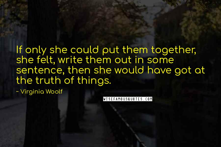 Virginia Woolf Quotes: If only she could put them together, she felt, write them out in some sentence, then she would have got at the truth of things.