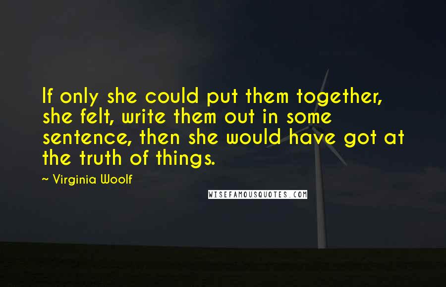Virginia Woolf Quotes: If only she could put them together, she felt, write them out in some sentence, then she would have got at the truth of things.
