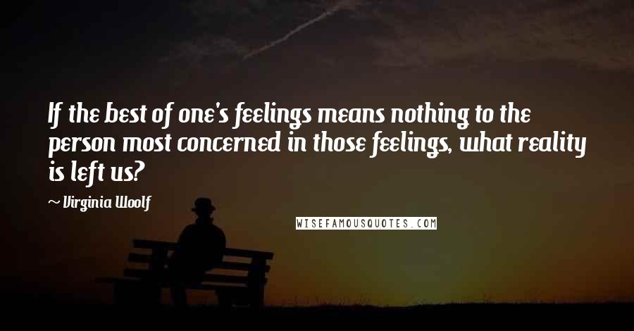 Virginia Woolf Quotes: If the best of one's feelings means nothing to the person most concerned in those feelings, what reality is left us?