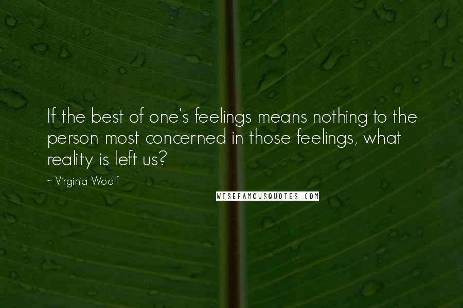 Virginia Woolf Quotes: If the best of one's feelings means nothing to the person most concerned in those feelings, what reality is left us?