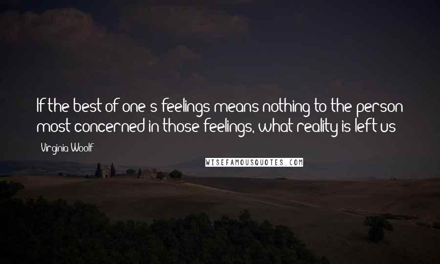 Virginia Woolf Quotes: If the best of one's feelings means nothing to the person most concerned in those feelings, what reality is left us?