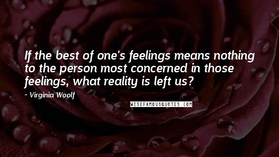 Virginia Woolf Quotes: If the best of one's feelings means nothing to the person most concerned in those feelings, what reality is left us?