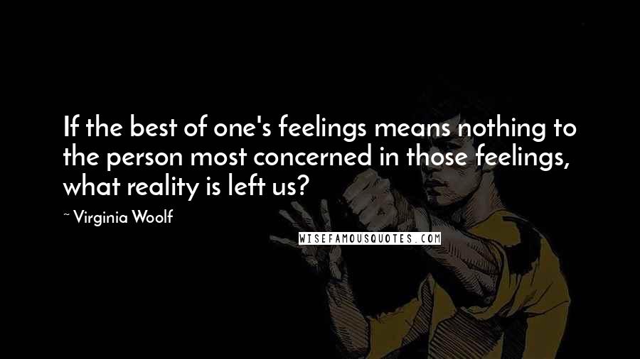 Virginia Woolf Quotes: If the best of one's feelings means nothing to the person most concerned in those feelings, what reality is left us?