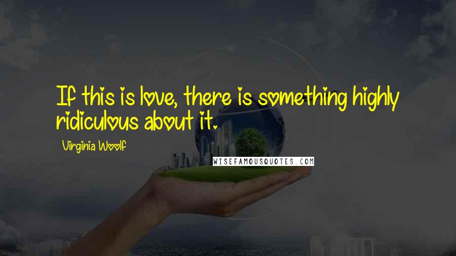 Virginia Woolf Quotes: If this is love, there is something highly ridiculous about it.