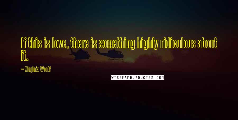 Virginia Woolf Quotes: If this is love, there is something highly ridiculous about it.