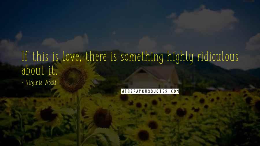 Virginia Woolf Quotes: If this is love, there is something highly ridiculous about it.