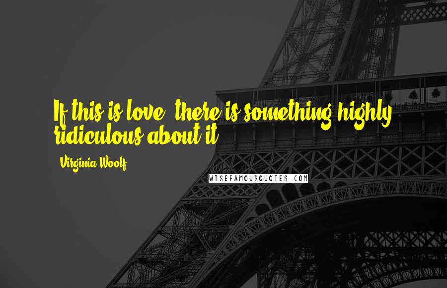 Virginia Woolf Quotes: If this is love, there is something highly ridiculous about it.
