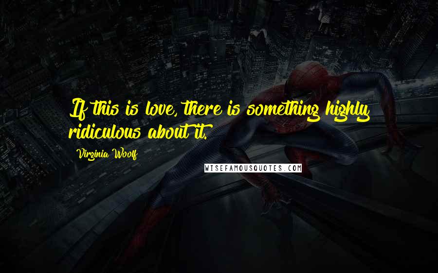 Virginia Woolf Quotes: If this is love, there is something highly ridiculous about it.