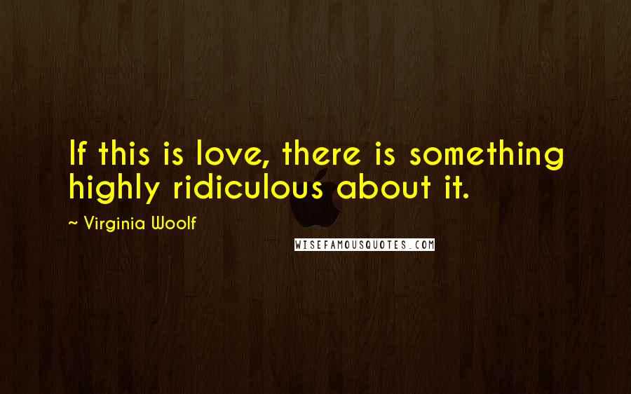 Virginia Woolf Quotes: If this is love, there is something highly ridiculous about it.