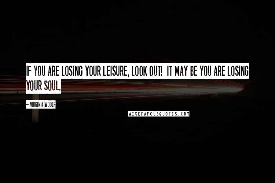 Virginia Woolf Quotes: If you are losing your leisure, look out!  It may be you are losing your soul.