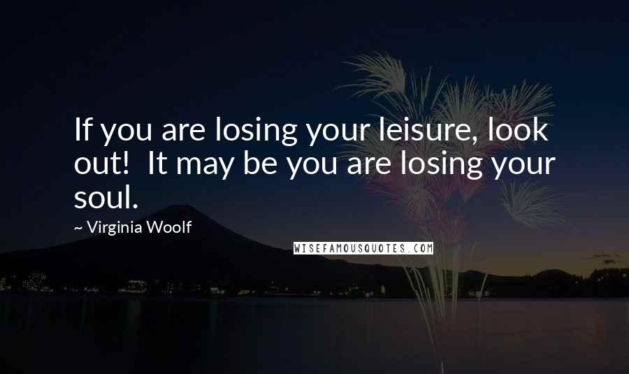 Virginia Woolf Quotes: If you are losing your leisure, look out!  It may be you are losing your soul.