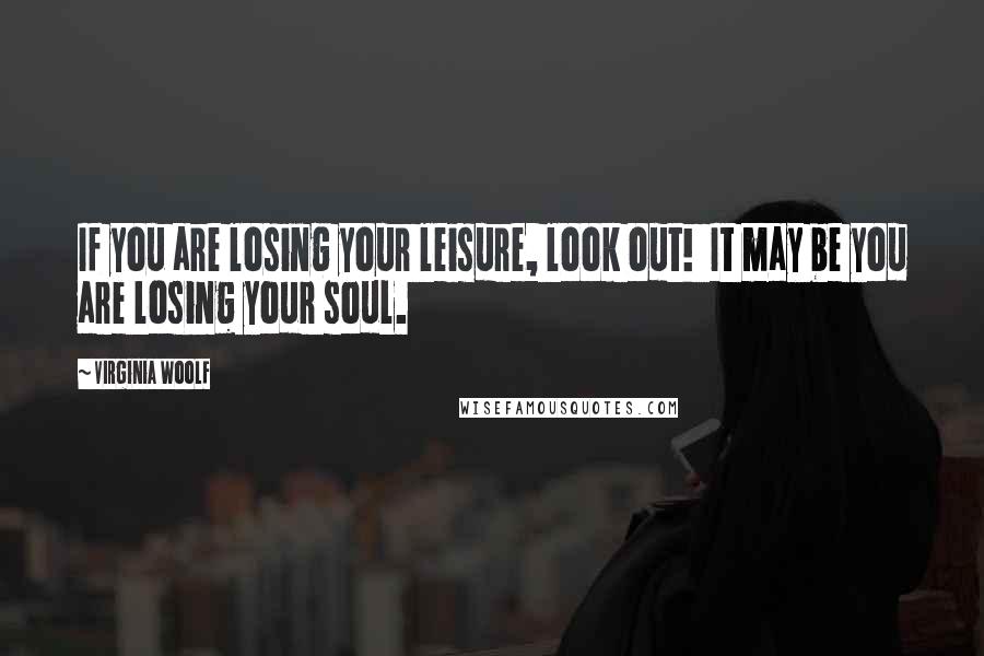 Virginia Woolf Quotes: If you are losing your leisure, look out!  It may be you are losing your soul.