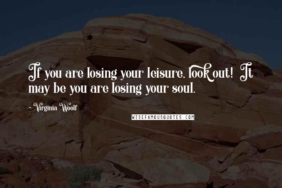 Virginia Woolf Quotes: If you are losing your leisure, look out!  It may be you are losing your soul.