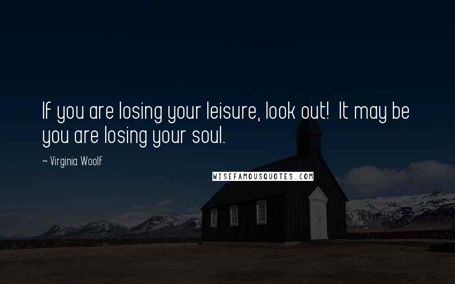 Virginia Woolf Quotes: If you are losing your leisure, look out!  It may be you are losing your soul.