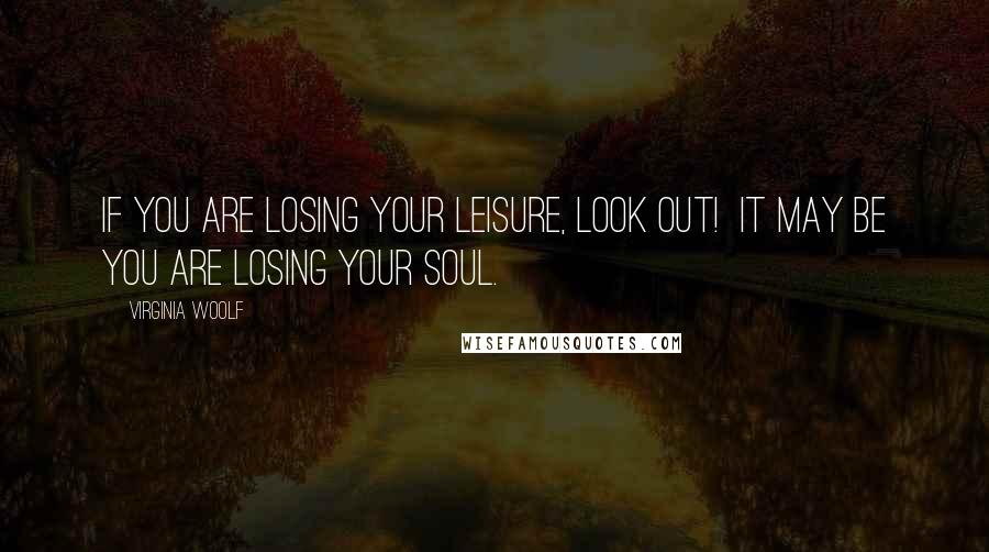 Virginia Woolf Quotes: If you are losing your leisure, look out!  It may be you are losing your soul.