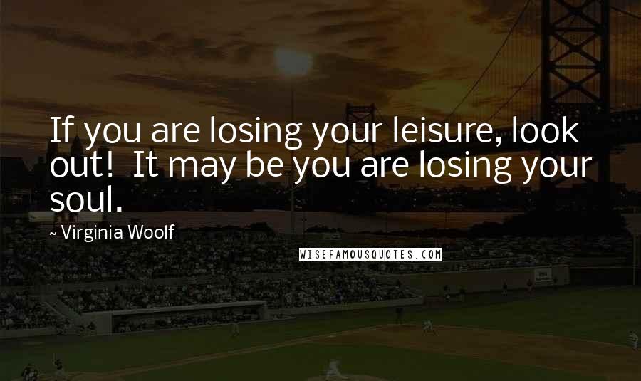 Virginia Woolf Quotes: If you are losing your leisure, look out!  It may be you are losing your soul.