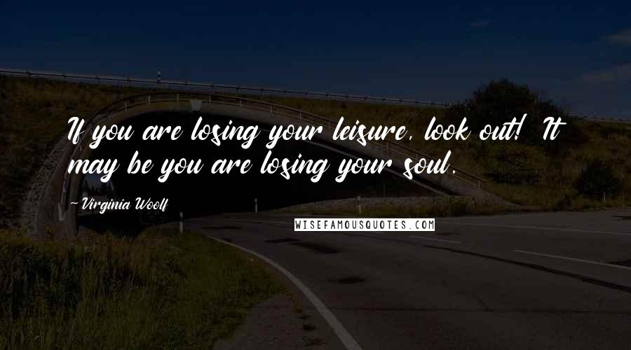 Virginia Woolf Quotes: If you are losing your leisure, look out!  It may be you are losing your soul.