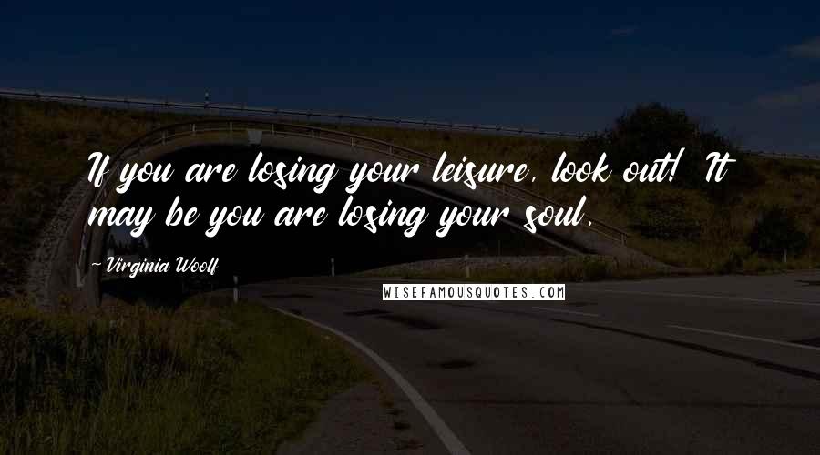 Virginia Woolf Quotes: If you are losing your leisure, look out! It may be you are losing your soul.