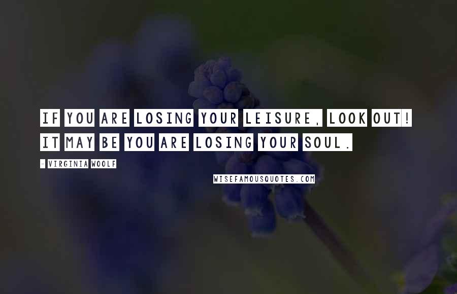 Virginia Woolf Quotes: If you are losing your leisure, look out!  It may be you are losing your soul.