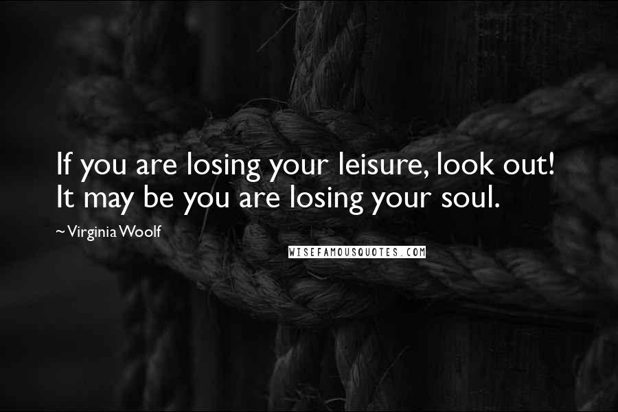 Virginia Woolf Quotes: If you are losing your leisure, look out!  It may be you are losing your soul.