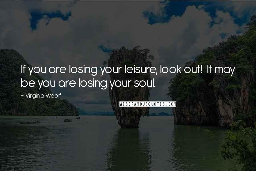 Virginia Woolf Quotes: If you are losing your leisure, look out!  It may be you are losing your soul.