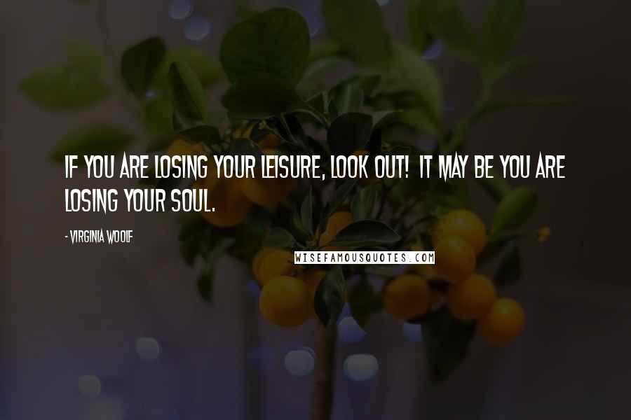 Virginia Woolf Quotes: If you are losing your leisure, look out!  It may be you are losing your soul.