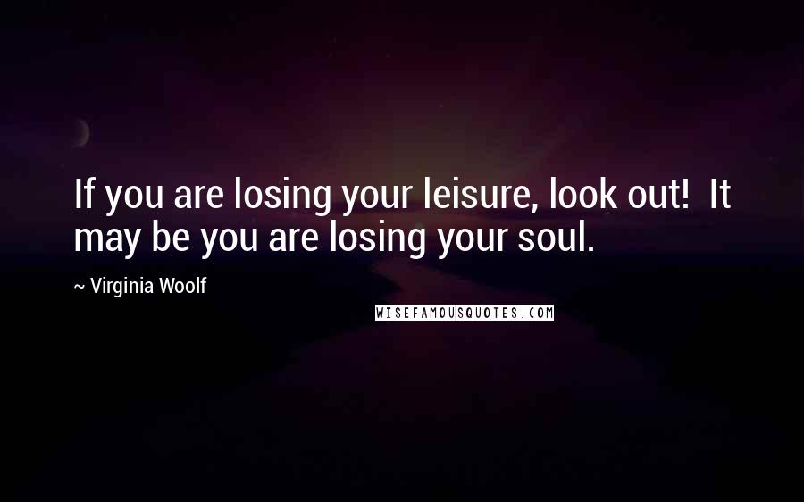 Virginia Woolf Quotes: If you are losing your leisure, look out!  It may be you are losing your soul.