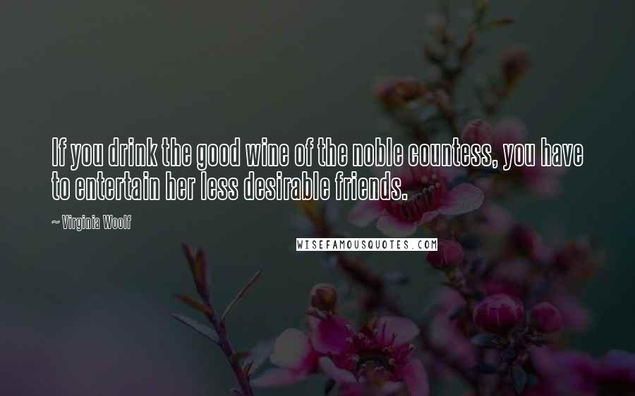 Virginia Woolf Quotes: If you drink the good wine of the noble countess, you have to entertain her less desirable friends.