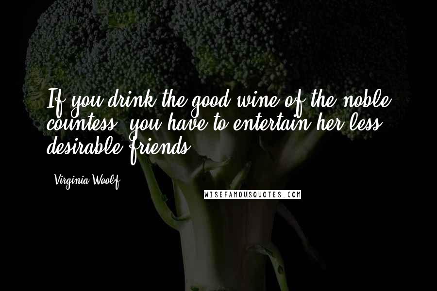 Virginia Woolf Quotes: If you drink the good wine of the noble countess, you have to entertain her less desirable friends.